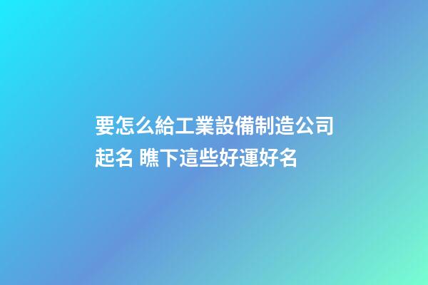 要怎么給工業設備制造公司起名 瞧下這些好運好名-第1張-公司起名-玄機派